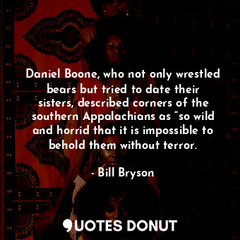 Daniel Boone, who not only wrestled bears but tried to date their sisters, described corners of the southern Appalachians as “so wild and horrid that it is impossible to behold them without terror.