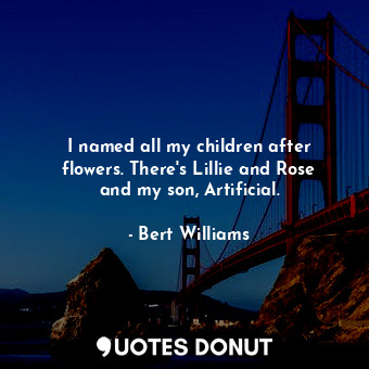  I named all my children after flowers. There&#39;s Lillie and Rose and my son, A... - Bert Williams - Quotes Donut