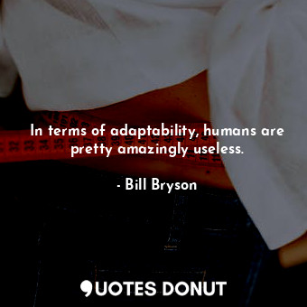  In terms of adaptability, humans are pretty amazingly useless.... - Bill Bryson - Quotes Donut