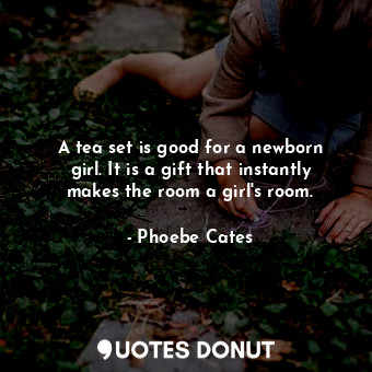  A tea set is good for a newborn girl. It is a gift that instantly makes the room... - Phoebe Cates - Quotes Donut