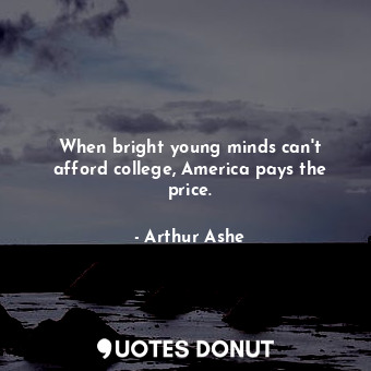  When bright young minds can&#39;t afford college, America pays the price.... - Arthur Ashe - Quotes Donut