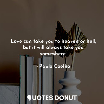  Love can take you to heaven or hell, but it will always take you somewhere.... - Paulo Coelho - Quotes Donut
