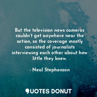 But the television news cameras couldn’t get anywhere near the action, so the coverage mostly consisted of journalists interviewing each other about how little they knew.
