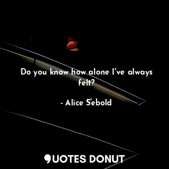  Do you know how alone I've always felt?... - Alice Sebold - Quotes Donut