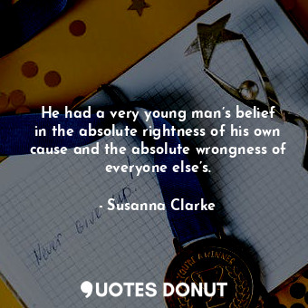  He had a very young man’s belief in the absolute rightness of his own cause and ... - Susanna Clarke - Quotes Donut