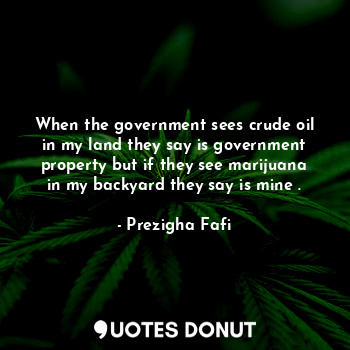 When the government sees crude oil in my land they say is government property but if they see marijuana in my backyard they say is mine .