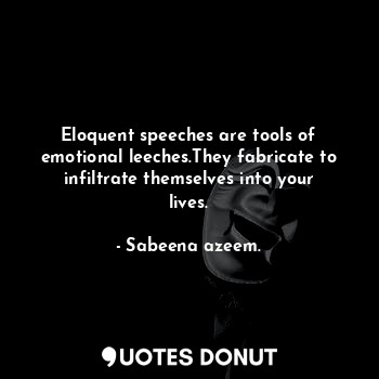 Eloquent speeches are tools of emotional leeches.They fabricate to infiltrate themselves into your lives.