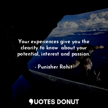 Your experiences give you the clearity to know  about your potential, interest and passion.
