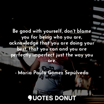  Be good with yourself, don’t blame you for being who you are, acknowledge that y... - Maria Paula Gómez Sepúlveda - Quotes Donut