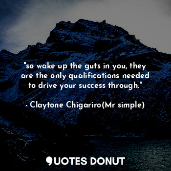  "so wake up the guts in you, they are the only qualifications needed to drive yo... - Claytone Chigariro(Mr simple) - Quotes Donut