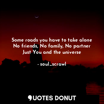 Some roads you have to take alone
No friends, No family, No partner
Just You and the universe