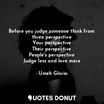 Before you judge someone think from three perspective
Your perspective
Their perspective
People's perspective
Judge less and love more