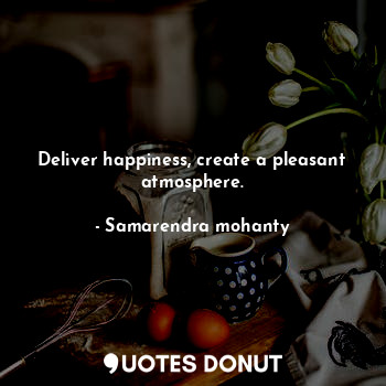 Deliver happiness, create a pleasant atmosphere.