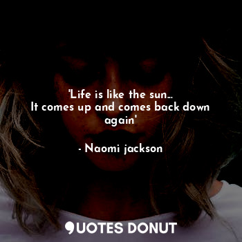 'Life is like the sun...
It comes up and comes back down again'
