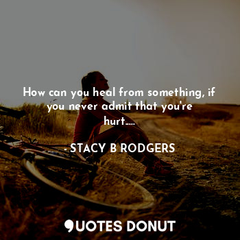  How can you heal from something, if you never admit that you're hurt........ - STACY B RODGERS - Quotes Donut