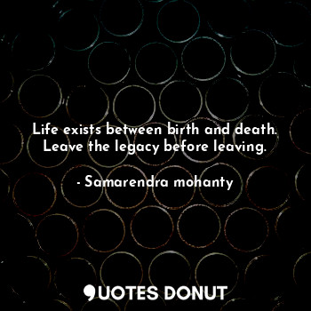  Life exists between birth and death. Leave the legacy before leaving.... - Samarendra mohanty - Quotes Donut