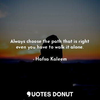  Always choose the path that is right even you have to walk it alone.... - Hafsa Kaleem - Quotes Donut