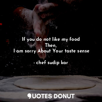If you do not like my food
Then,
 I am sorry About Your taste sense