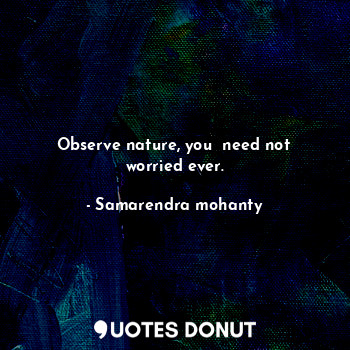 Observe nature, you  need not worried ever.