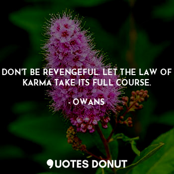 DON'T BE REVENGEFUL. LET THE LAW OF KARMA TAKE ITS FULL COURSE.
