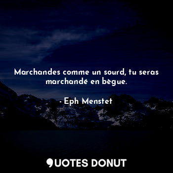  Marchandes comme un sourd, tu seras marchandé en bègue.... - Eph Menstet - Quotes Donut