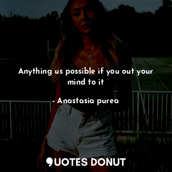  Anything us possible if you out your mind to it... - Anastasia purea - Quotes Donut