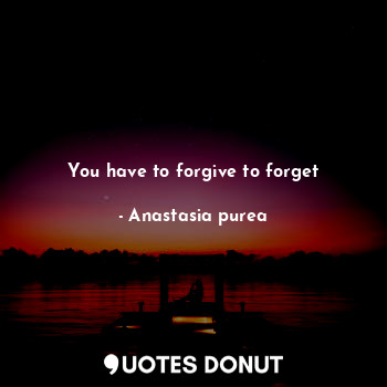 You have to forgive to forget