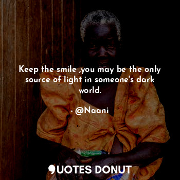 Keep the smile ,you may be the only source of light in someone's dark world.