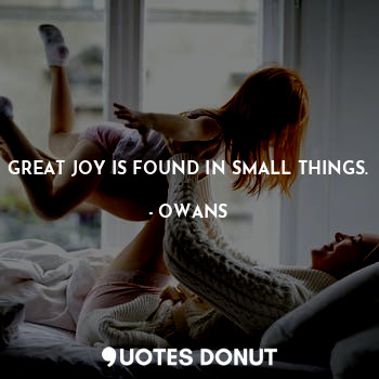 GREAT JOY IS FOUND IN SMALL THINGS.