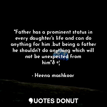  "Father has a prominent status in every daughter's life and can do anything for ... - Heena mashkoor - Quotes Donut
