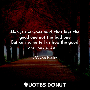  Always everyone said, that love the good one not the bad one
But can some tell u... - Vikas bisht - Quotes Donut