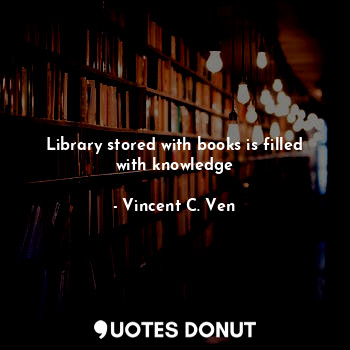  Library stored with books is filled with knowledge... - Vincent C. Ven - Quotes Donut