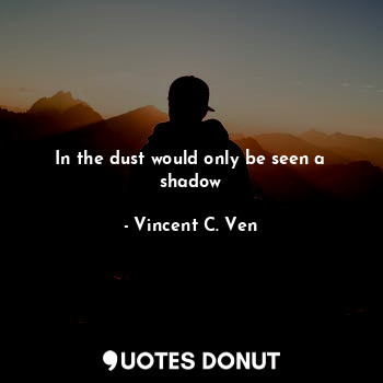  In the dust would only be seen a shadow... - Vincent C. Ven - Quotes Donut