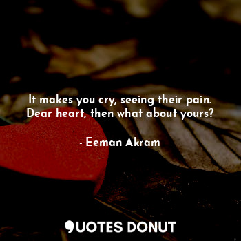  It makes you cry, seeing their pain. Dear heart, then what about yours?... - Eeman Akram - Quotes Donut