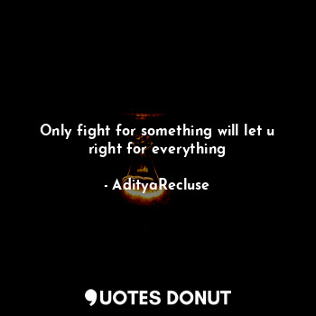 Only fight for something will let u right for everything