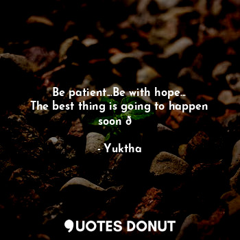 Be patient...Be with hope...
The best thing is going to happen soon ?
