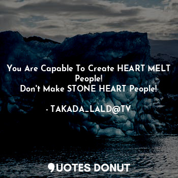 You Are Capable To Create HEART MELT People!
Don't Make STONE HEART People!