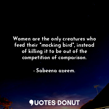  Women are the only creatures who feed their "mocking bird", instead of killing i... - Sabeena azeem. - Quotes Donut