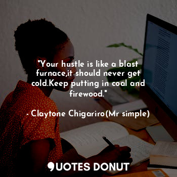 "Your hustle is like a blast furnace,it should never get cold.Keep putting in coal and firewood."