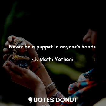 Never be a puppet in anyone's hands.