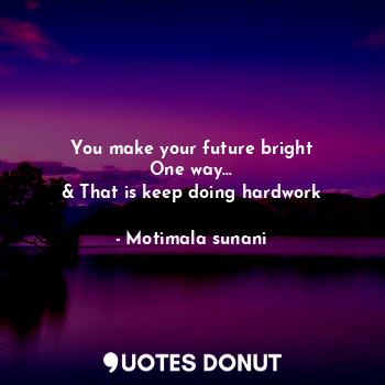 You make your future bright
One way...
& That is keep doing hardwork