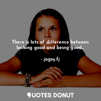 There is lots of difference between looking good and being good...