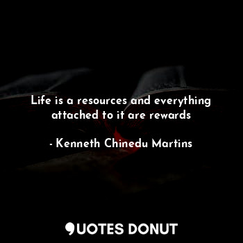  Life is a resources and everything attached to it are rewards... - Kenneth Chinedu Martins - Quotes Donut