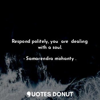  Respond politely, you  are  dealing with a soul.... - Samarendra mohanty . - Quotes Donut