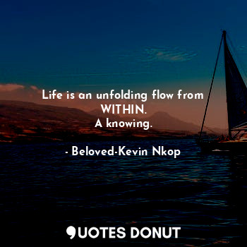 Life is an unfolding flow from WITHIN.
A knowing.