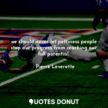 we should never let pettiness people stop our progress from reaching our full potential.