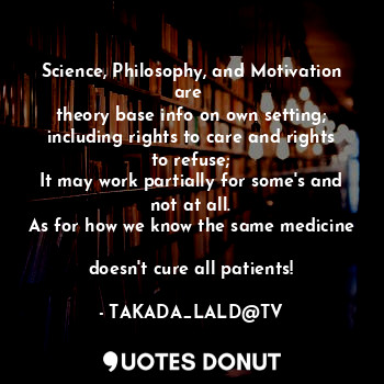 Science, Philosophy, and Motivation are 
theory base info on own setting;
including rights to care and rights to refuse;
It may work partially for some's and not at all.
As for how we know the same medicine 
doesn't cure all patients!