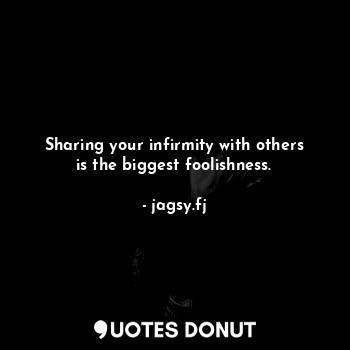 Sharing your infirmity with others is the biggest foolishness.