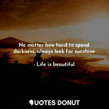No matter how hard to spend darkness, always look for sunshine