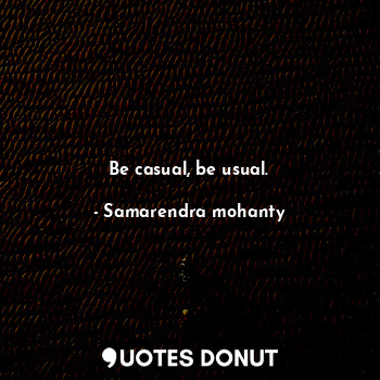  Be casual, be usual.... - Samarendra mohanty - Quotes Donut